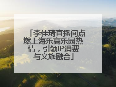李佳琦直播间点燃上海乐高乐园热情，引领IP消费与文旅融合
