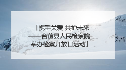 携手关爱 共护未来——台前县人民检察院举办检察开放日活动