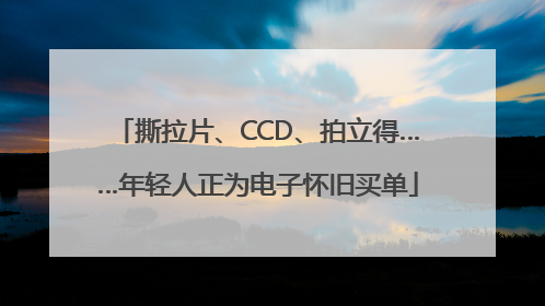 撕拉片、CCD、拍立得……年轻人正为电子怀旧买单