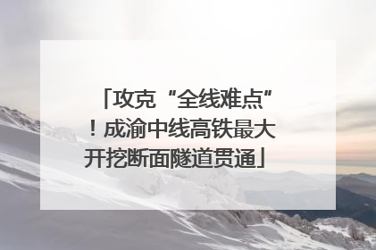 攻克“全线难点”！成渝中线高铁最大开挖断面隧道贯通