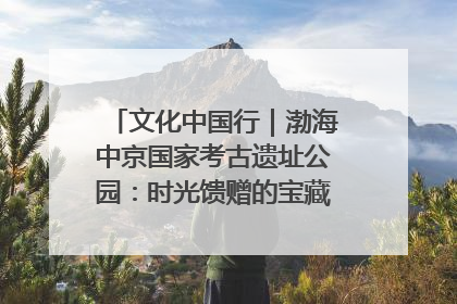 文化中国行｜渤海中京国家考古遗址公园：时光馈赠的宝藏 历史凝固的诗篇