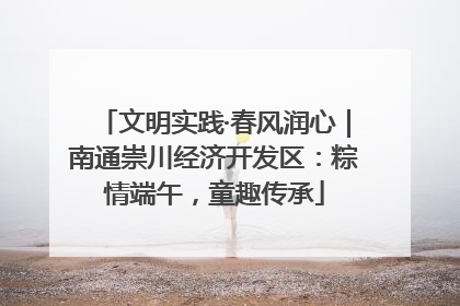 文明实践·春风润心｜南通崇川经济开发区：粽情端午，童趣传承