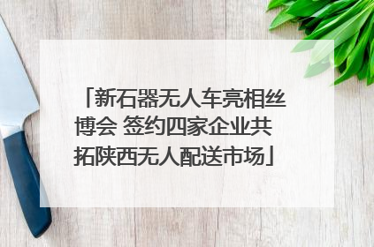 新石器无人车亮相丝博会 签约四家企业共拓陕西无人配送市场