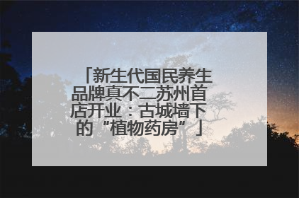 新生代国民养生品牌真不二苏州首店开业：古城墙下的“植物药房”