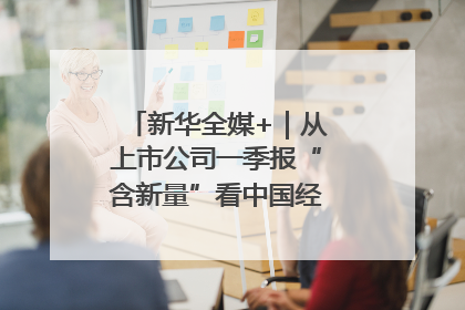 新华全媒+｜从上市公司一季报“含新量”看中国经济发展向“新”