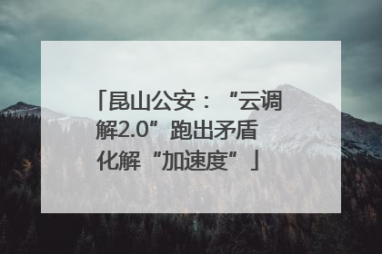 昆山公安：“云调解2.0”跑出矛盾化解“加速度”