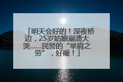明天会好的！深夜桥边，25岁姑娘崩溃大哭……民警的“举肩之劳”，好暖！