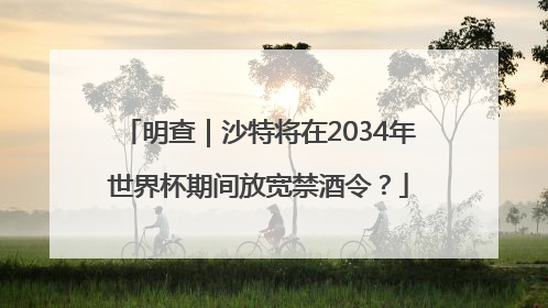 明查｜沙特将在2034年世界杯期间放宽禁酒令？