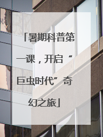 暑期科普第一课，开启“巨虫时代”奇幻之旅