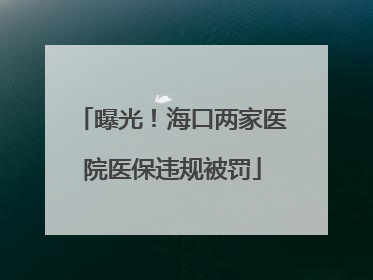 曝光！海口两家医院医保违规被罚
