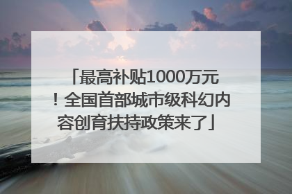 最高补贴1000万元！全国首部城市级科幻内容创育扶持政策来了