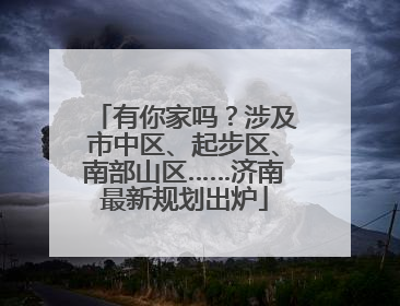 有你家吗？涉及市中区、起步区、南部山区……济南最新规划出炉