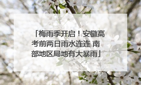 梅雨季开启！安徽高考前两日雨水连连 南部地区局地有大暴雨