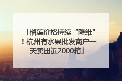 榴莲价格持续“降维”！杭州有水果批发商户一天卖出近2000箱