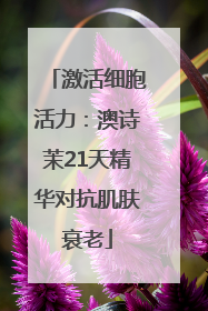 激活细胞活力：澳诗茉21天精华对抗肌肤衰老