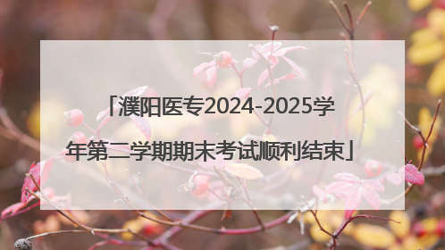 濮阳医专2024-2025学年第二学期期末考试顺利结束
