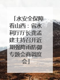 水安全保障看山西：省水利厅厅长龚孟建主持召开近期强降雨防御专题会商调度会