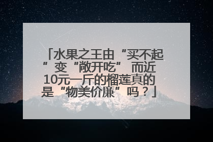 水果之王由“买不起”变“敞开吃” 而近10元一斤的榴莲真的是“物美价廉”吗？