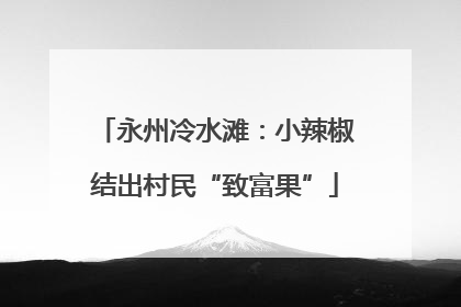 永州冷水滩：小辣椒结出村民“致富果”