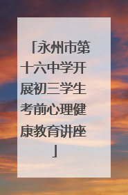 永州市第十六中学开展初三学生考前心理健康教育讲座