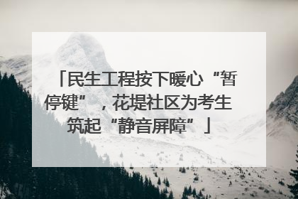 民生工程按下暖心“暂停键”，花堤社区为考生筑起“静音屏障”