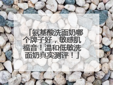 氨基酸洗面奶哪个牌子好，敏感肌福音！温和低敏洗面奶真实测评！