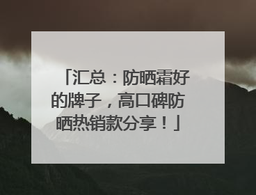 汇总：防晒霜好的牌子，高口碑防晒热销款分享！