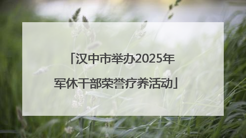 汉中市举办2025年军休干部荣誉疗养活动