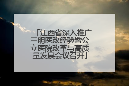 江西省深入推广三明医改经验暨公立医院改革与高质量发展会议召开