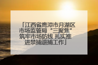 江西省鹰潭市月湖区市场监管局“三聚焦”筑牢市场防线 扎实推进禁捕退捕工作