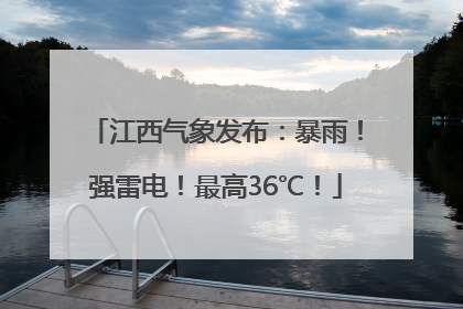 江西气象发布：暴雨！强雷电！最高36℃！