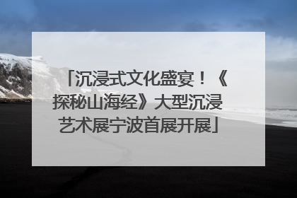 沉浸式文化盛宴！《探秘山海经》大型沉浸艺术展宁波首展开展