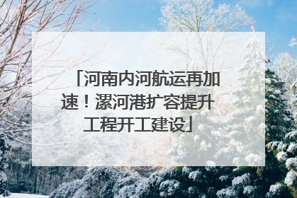河南内河航运再加速！漯河港扩容提升工程开工建设