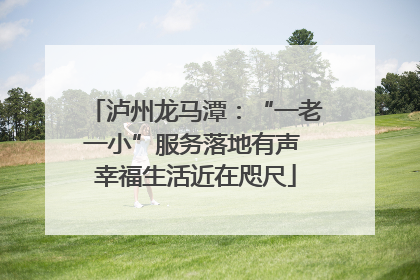 泸州龙马潭：“一老一小”服务落地有声 幸福生活近在咫尺