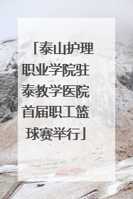 泰山护理职业学院驻泰教学医院首届职工篮球赛举行
