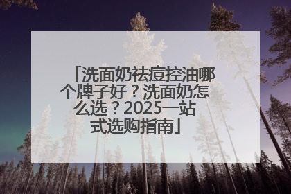 洗面奶祛痘控油哪个牌子好？洗面奶怎么选？2025一站式选购指南