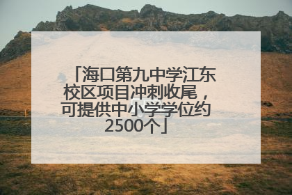 海口第九中学江东校区项目冲刺收尾，可提供中小学学位约2500个
