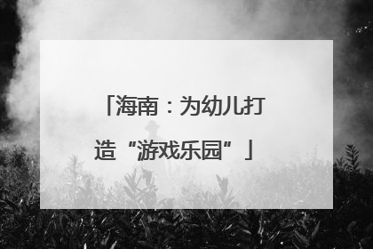 海南：为幼儿打造“游戏乐园”