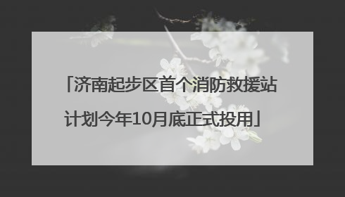 济南起步区首个消防救援站计划今年10月底正式投用