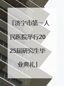 济宁市第一人民医院举行2025届研究生毕业典礼