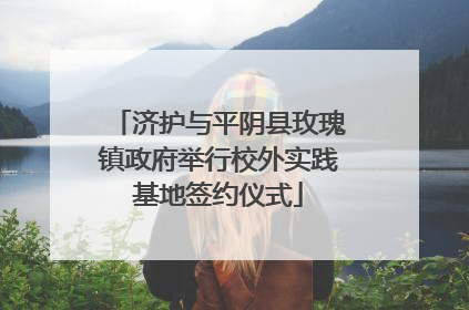 济护与平阴县玫瑰镇政府举行校外实践基地签约仪式