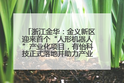 浙江金华：金义新区迎来首个“人形机器人”产业化项目，有怡科技正式落地并助力产业“加速度”