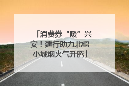 消费券“暖”兴安！建行助力北疆小城烟火气升腾