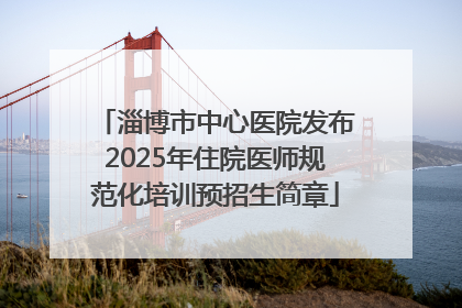 淄博市中心医院发布2025年住院医师规范化培训预招生简章