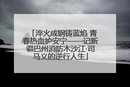 淬火成钢铸蓝焰 青春热血护安宁——记新疆巴州消防木沙江·司马义的逆行人生
