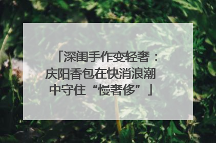 深闺手作变轻奢：庆阳香包在快消浪潮中守住“慢奢侈”