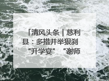 清风头条｜慈利县：多措并举狠刹“升学宴”“谢师宴”歪风