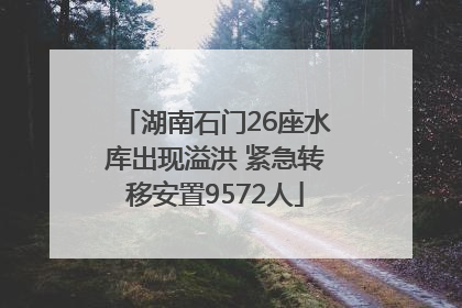 湖南石门26座水库出现溢洪 紧急转移安置9572人