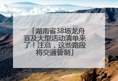 湖南省38场龙舟赛及大型活动清单来了！注意，这些路段将交通管制
