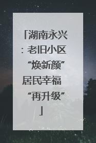 湖南永兴：老旧小区“焕新颜” 居民幸福“再升级”